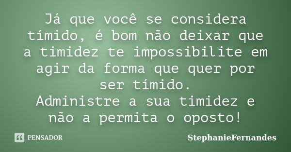 Já que você se considera tímido, é bom não deixar que a timidez te impossibilite em agir da forma que quer por ser tímido. Administre a sua timidez e não a perm... Frase de StephanieFernandes.