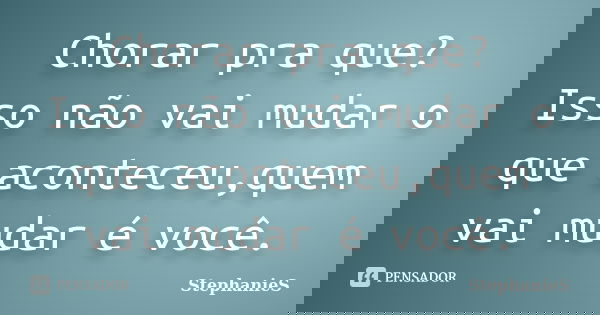 Chorar pra que? Isso não vai mudar o que aconteceu,quem vai mudar é você.... Frase de StephanieS.
