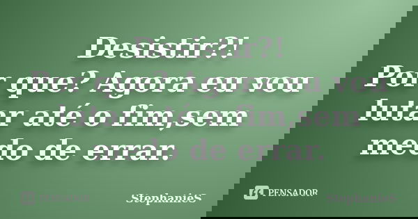 Desistir?! Por que? Agora eu vou lutar até o fim,sem medo de errar.... Frase de StephanieS.
