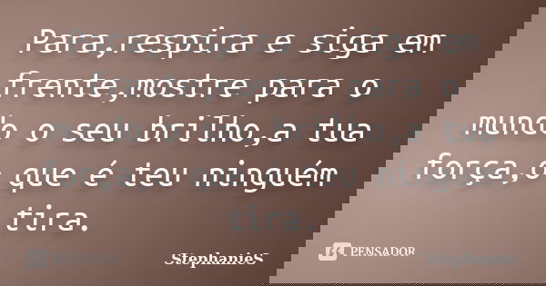 Para,respira e siga em frente,mostre para o mundo o seu brilho,a tua força,o que é teu ninguém tira.... Frase de StephanieS.