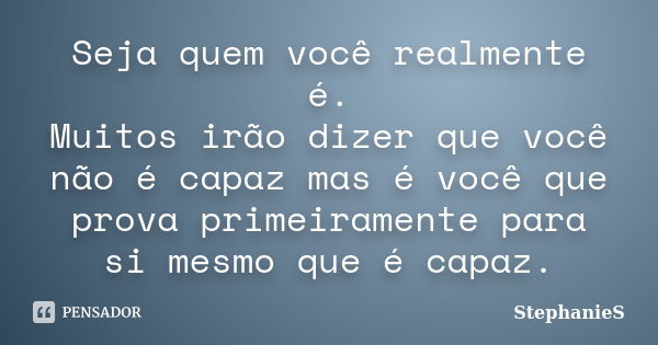 Seja quem você realmente é. Muitos irão dizer que você não é capaz mas é você que prova primeiramente para si mesmo que é capaz.... Frase de StephanieS.