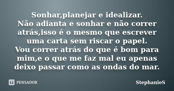 Sonhar,planejar e idealizar. Não adianta e sonhar e não correr atrás,isso é o mesmo que escrever uma carta sem riscar o papel. Vou correr atrás do que é bom par... Frase de StephanieS.