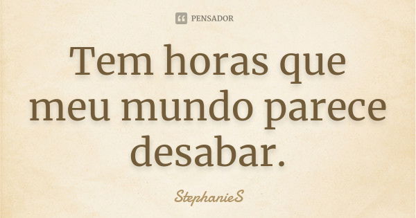 Tem horas que meu mundo parece desabar.... Frase de StephanieS.