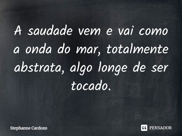 A saudade vem e vai como a onda do mar, totalmente abstrata, algo longe de ser tocado.... Frase de Stephanne Cardozo.