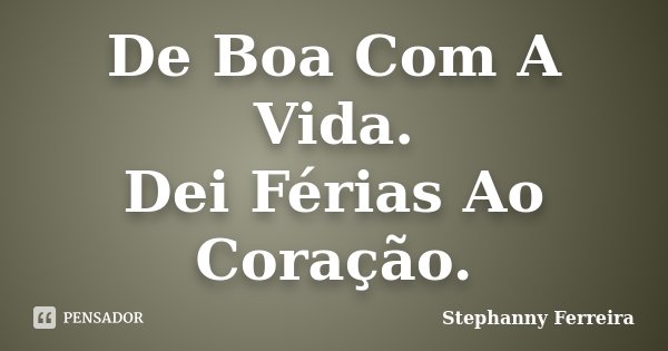 De Boa Com A Vida. Dei Férias Ao Coração.... Frase de Stephanny Ferreira.