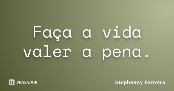 Faça a vida valer a pena.... Frase de Stephanny Ferreira.