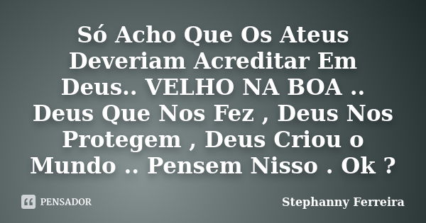 Só Acho Que Os Ateus Deveriam Acreditar Em Deus.. VELHO NA BOA .. Deus Que Nos Fez , Deus Nos Protegem , Deus Criou o Mundo .. Pensem Nisso . Ok ?... Frase de Stephanny Ferreira.