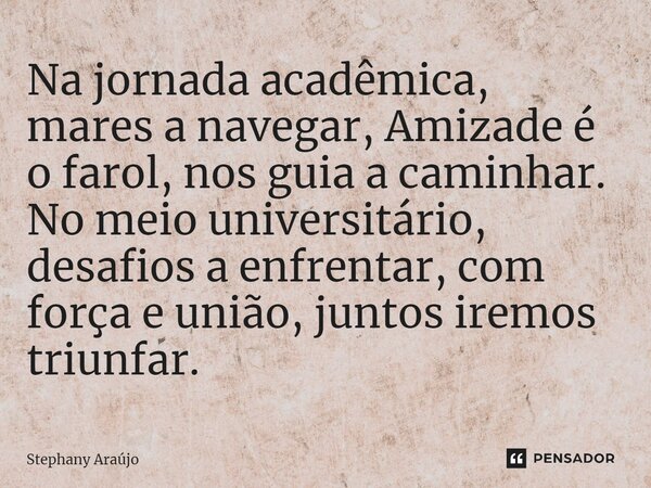 ⁠Na jornada acadêmica, mares a navegar, Amizade é o farol, nos guia a caminhar. No meio universitário, desafios a enfrentar, com força e união, juntos iremos tr... Frase de Stephany Araújo.