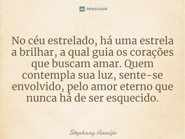 ⁠No céu estrelado, há uma estrela a brilhar, a qual guia os corações que buscam amar. Quem contempla sua luz, sente-se envolvido, pelo amor eterno que nunca há ... Frase de Stephany Araújo.