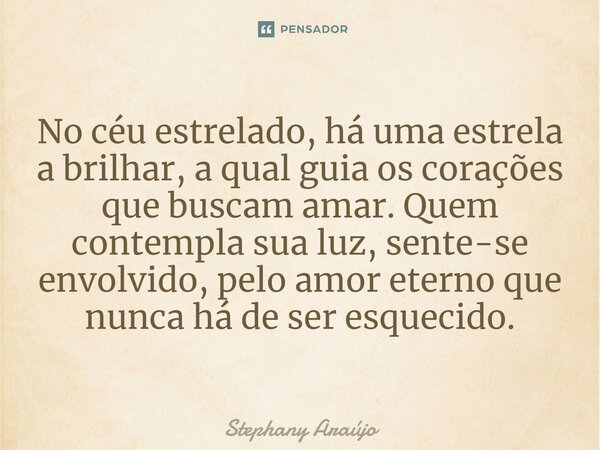 ⁠No céu estrelado, há uma estrela a brilhar, a qual guia os corações que buscam amar. Quem contempla sua luz, sente-se envolvido, pelo amor eterno que nunca há ... Frase de Stephany Araújo.