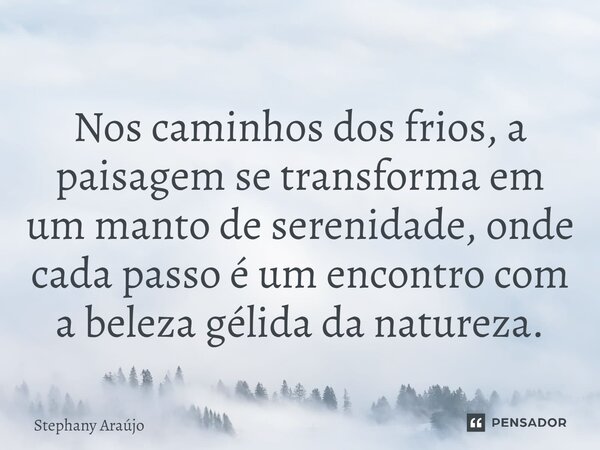 ⁠Nos caminhos dos frios, a paisagem se transforma em um manto de serenidade, onde cada passo é um encontro com a beleza gélida da natureza.... Frase de Stephany Araújo.