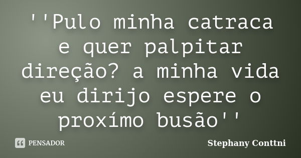 ''Pulo minha catraca e quer palpitar direção? a minha vida eu dirijo espere o proxímo busão''... Frase de Stephany Conttni.