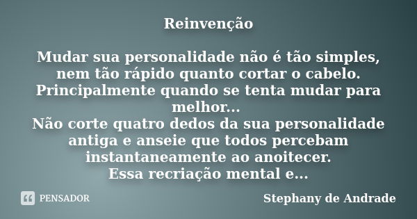 Reinvenção Mudar sua personalidade não é tão simples, nem tão rápido quanto cortar o cabelo. Principalmente quando se tenta mudar para melhor... Não corte quatr... Frase de Stephany de Andrade.