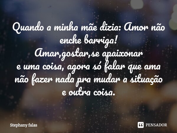 Quando a minha mãe dizia: Amor não enche barriga! Amar,gostar,se apaixonar e uma coisa, agora só falar que ama não fazer nada pra mudar a situação⁠ e outra cois... Frase de Stephany falas.