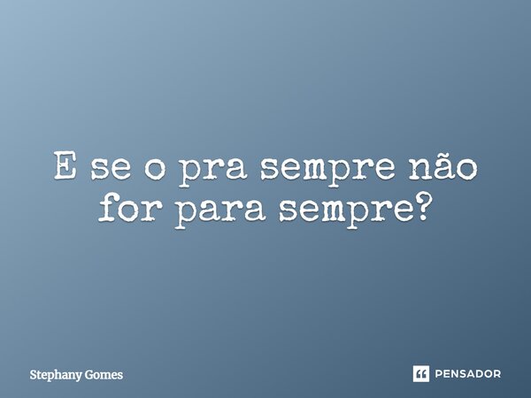 ⁠E se o pra sempre não for para sempre?... Frase de Stephany Gomes.