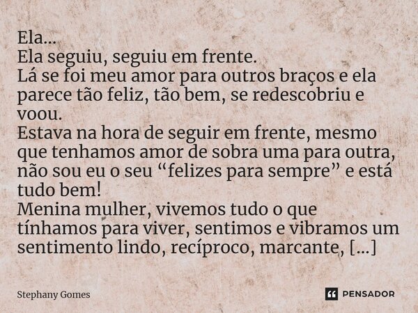 ⁠Ela… Ela seguiu, seguiu em frente. Lá se foi meu amor para outros braços e ela parece tão feliz, tão bem, se redescobriu e voou. Estava na hora de seguir em fr... Frase de Stephany Gomes.