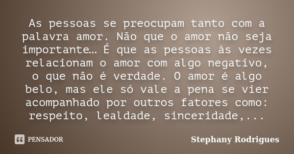 As pessoas se preocupam tanto com a palavra amor. Não que o amor não seja importante… É que as pessoas às vezes relacionam o amor com algo negativo, o que não é... Frase de Stephany Rodrigues.