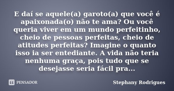 E daí se aquele(a) garoto(a) que você é apaixonada(o) não te ama? Ou você queria viver em um mundo perfeitinho, cheio de pessoas perfeitas, cheio de atitudes pe... Frase de Stephany Rodrigues.