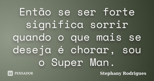 Então se ser forte significa sorrir quando o que mais se deseja é chorar, sou o Super Man.... Frase de Stephany Rodrigues.