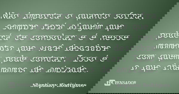 Não importa o quanto sofra, sempre terá alguém que poderá te consolar e é nesse momento que você descobre com quem pode contar. Isso é o que chamamos de amizade... Frase de Stephany Rodrigues.