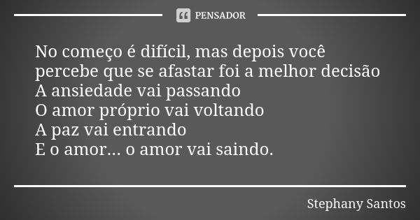 No começo é difícil, mas depois você percebe que se afastar foi a melhor decisão A ansiedade vai passando O amor próprio vai voltando A paz vai entrando E o amo... Frase de Stephany Santos.