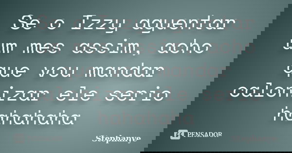 Se o Izzy aguentar um mes assim, acho que vou mandar calonizar ele serio hahahaha... Frase de Stephanye.