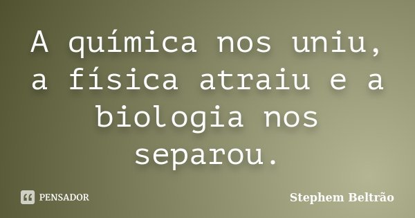 A química nos uniu, a física atraiu e a biologia nos separou.... Frase de Stephem Beltrão.