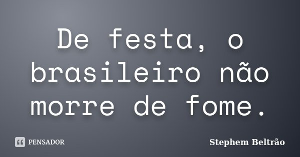 De festa, o brasileiro não morre de fome.... Frase de Stephem Beltrão.