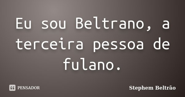 Eu sou Beltrano, a terceira pessoa de fulano.... Frase de Stephem Beltrão.