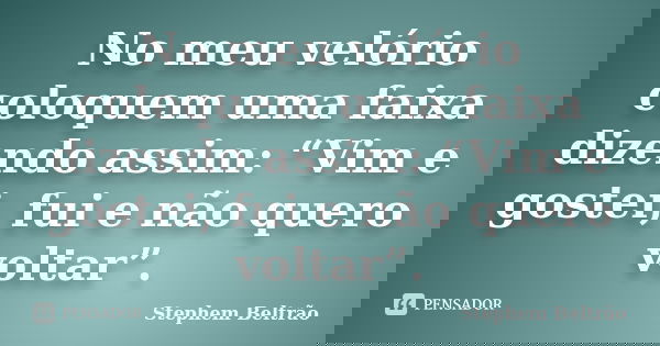 No meu velório coloquem uma faixa dizendo assim: “Vim e gostei, fui e não quero voltar”.... Frase de Stephem Beltrão.