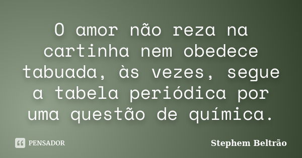 O amor não reza na cartinha nem obedece tabuada, às vezes, segue a tabela periódica por uma questão de química.... Frase de Stephem Beltrão.