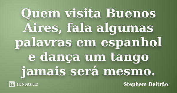 Quem visita Buenos Aires, fala algumas palavras em espanhol e dança um tango jamais será mesmo.... Frase de Stephem Beltrão.