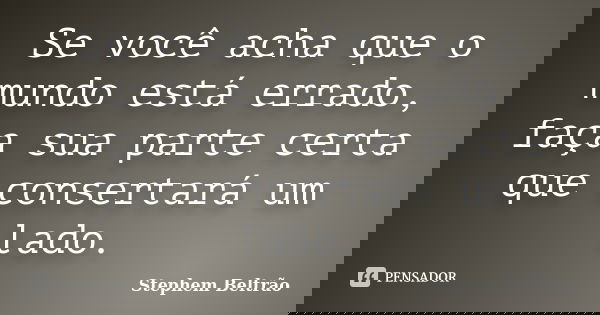 Se você acha que o mundo está errado, faça sua parte certa que consertará um lado.... Frase de Stephem Beltrão.