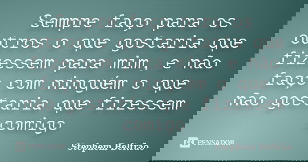 Sempre faço para os outros o que gostaria que fizessem para mim, e não faço com ninguém o que não gostaria que fizessem comigo... Frase de Stephem Beltrão.