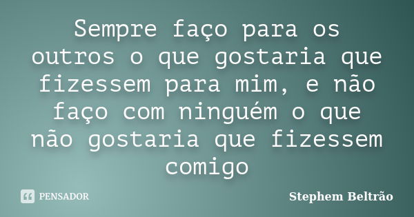 Sempre faço para os outros o que gostaria que fizessem para mim, e não faço com ninguém o que não gostaria que fizessem comigo... Frase de Stephem Beltrão.