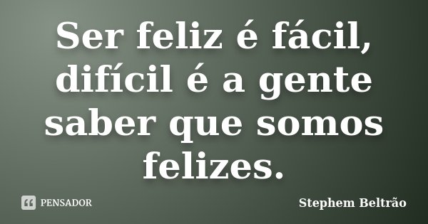 Ser feliz é fácil, difícil é a gente saber que somos felizes.... Frase de Stephem Beltrão..