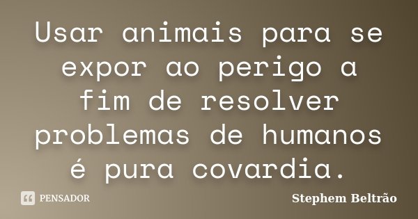 Usar animais para se expor ao perigo a fim de resolver problemas de humanos é pura covardia.... Frase de Stephem Beltrão.
