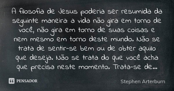 A filosofia de Jesus poderia ser resumida da seguinte maneira: a vida não gira em torno de você, não gira em torno de suas coisas e nem mesmo em torno deste mun... Frase de Stephen Arterburn.