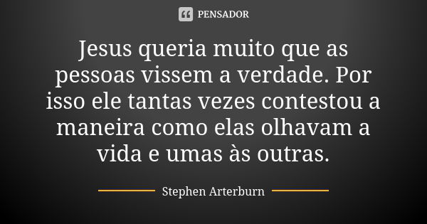 Jesus queria muito que as pessoas vissem a verdade. Por isso ele tantas vezes contestou a maneira como elas olhavam a vida e umas às outras.... Frase de Stephen Arterburn.