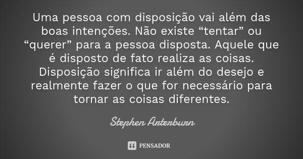 Uma pessoa com disposição vai além das boas intenções. Não existe “tentar” ou “querer” para a pessoa disposta. Aquele que é disposto de fato realiza as coisas. ... Frase de Stephen Arterburn.