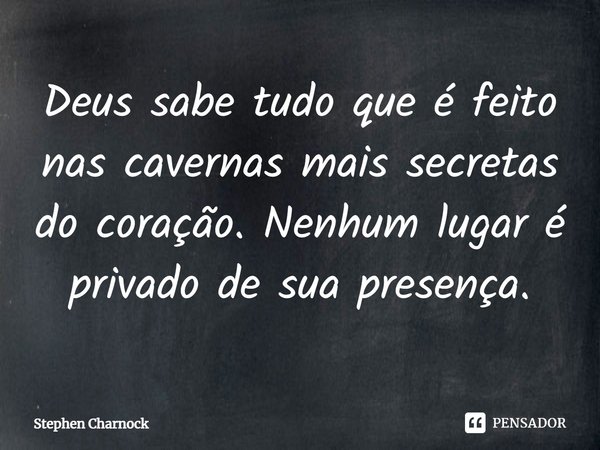 ⁠Deus sabe tudo que é feito nas cavernas mais secretas do coração. Nenhum lugar é privado de sua presença.... Frase de Stephen Charnock.