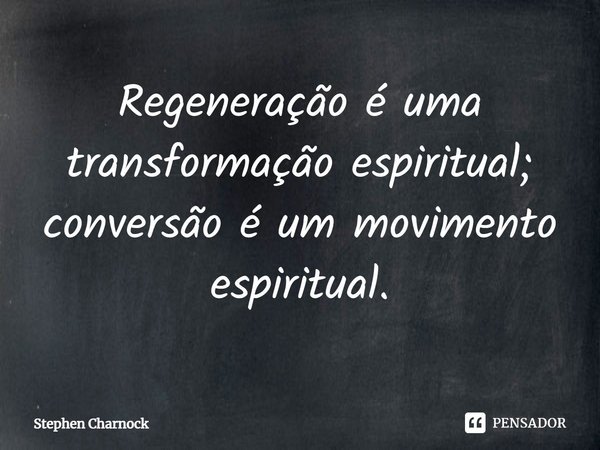 ⁠Regeneração é uma transformação espiritual; conversão é um movimento espiritual.... Frase de Stephen Charnock.