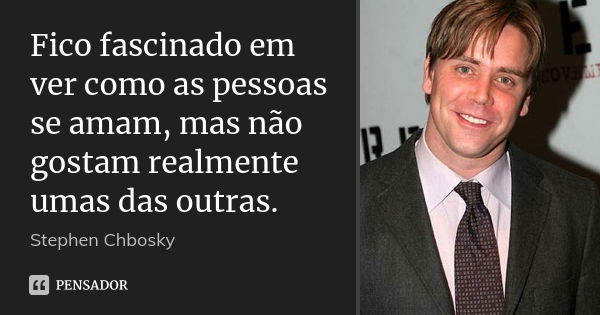 Fico fascinado em ver como as pessoas se amam, mas não gostam realmente umas das outras.... Frase de Stephen Chbosky.