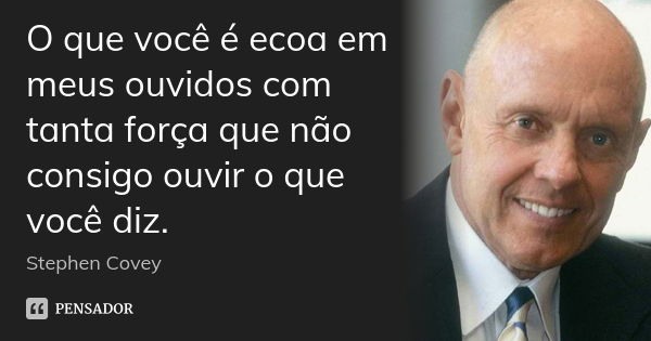 O que você é ecoa em meus ouvidos com tanta força que não consigo ouvir o que você diz.... Frase de Stephen Covey.