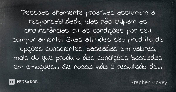 Pessoas altamente proativas assumem a responsabilidade; elas não culpam as circunstâncias ou as condições por seu comportamento. Suas atitudes são produto de op... Frase de Stephen Covey.