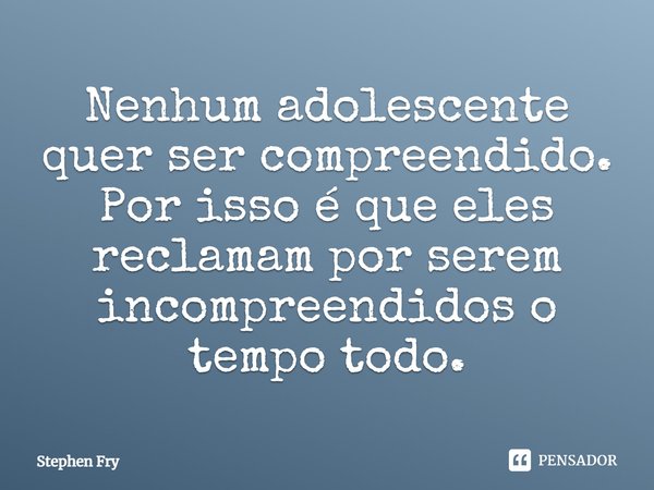 ⁠Nenhum adolescente quer ser compreendido. Por isso é que eles reclamam por serem incompreendidos o tempo todo.... Frase de Stephen Fry.