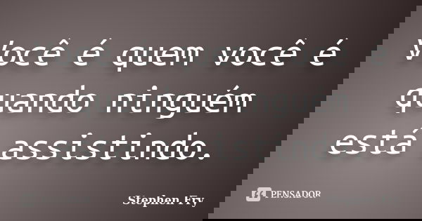 Você é quem você é quando ninguém está assistindo.... Frase de Stephen Fry.