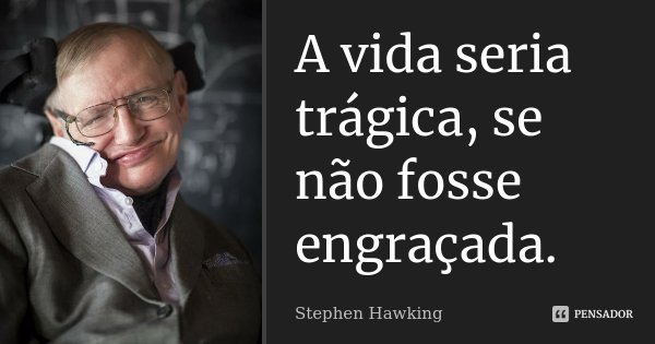 A vida seria trágica, se não fosse engraçada.... Frase de Stephen Hawking.