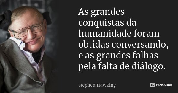 As grandes conquistas da humanidade foram obtidas conversando, e as grandes falhas pela falta de diálogo.... Frase de Stephen Hawking.