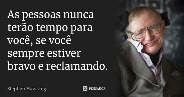 As pessoas nunca terão tempo para você, se você sempre estiver bravo e reclamando.... Frase de Stephen Hawking.